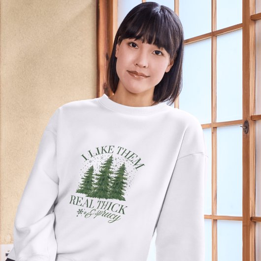 Sweatshirt Christmas : I LIKE THEM REAL THICK AND SPRUCY