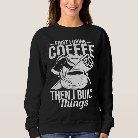 Sweatshirt First I Drink Coffee Then I Build Things u2013 Woo (Devant)