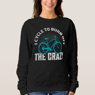 Sweatshirt I Cycle To Burn Off The Crazy Cycling Biking