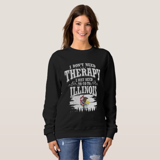 Sweatshirt I Don't Need Therapy I Just Need To Go To Illinois (Devant entier)