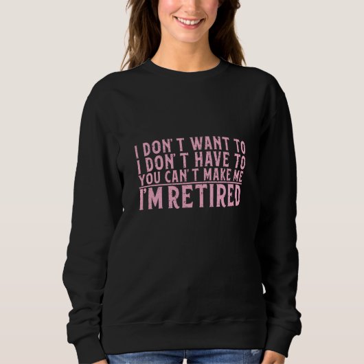 Sweatshirt I Don't Want To Have You Can't Make Me I'm Retired (Devant)