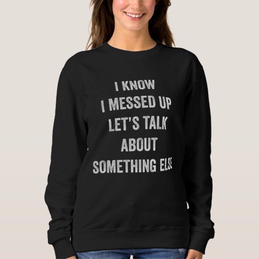 Sweatshirt I Know I Messed Up Let s Talk About Something Else (Devant)