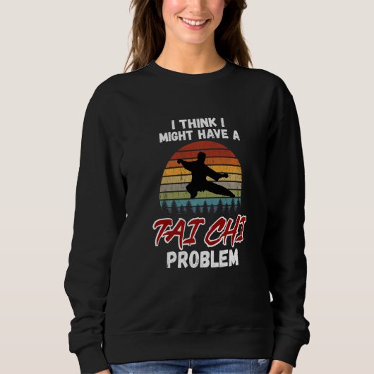 Sweatshirt I Think I Might Have a Tai Chi Problem. Tai Chi Be (Devant)