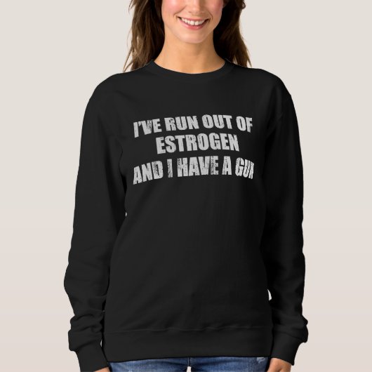 Sweatshirt Iu2019ve run out of estrogen and I have a gun (Devant)