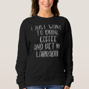 Sweatshirt Je Veux Juste Boire Du Café Et Poêler Mon Labrador