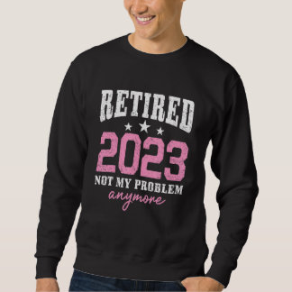 Sweatshirt Retired 2023 Not My Problem Anymore Retirement 202