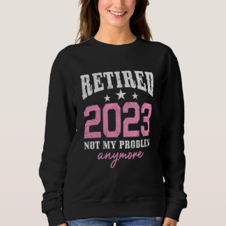 Sweatshirt Retired 2023 Not My Problem Anymore Retirement 202