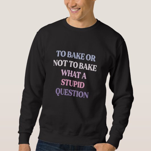 Sweatshirt To Bake Or Not To Bake What A Stupid Question (Devant)