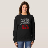 Sweatshirt Tu Sais Ce Que Ça Semble Ne Pas Être Mon Problème  (Devant entier)