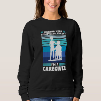 Sweatshirt wanna hear crazy I'm a caregiver caregiving  