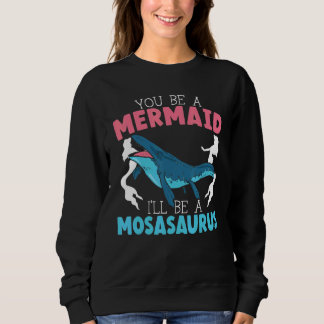 Sweatshirt You Be A Mermaid I'll Be A Mosasaurus Paleontologi