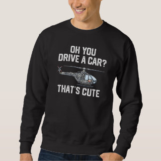 Sweatshirt you drive a car that's cute Helicopter Rotocraft A