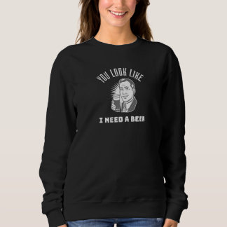 Sweatshirt You Look Like I Need a Beer  Beer