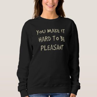 Sweatshirt You Make It Hard To Be Pleasant