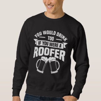 Sweatshirt You Would Drink Too If You Were A Roofer Roofing R