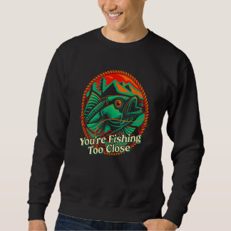 Sweatshirt Youre Fishing Too Close Fisherman Lakes Fish Lagoo