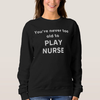 Sweatshirt You're Never Too Old To Play Nurse