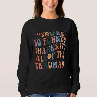 Sweatshirt You're So Funny Thanks It's All Of The Trauma Groo