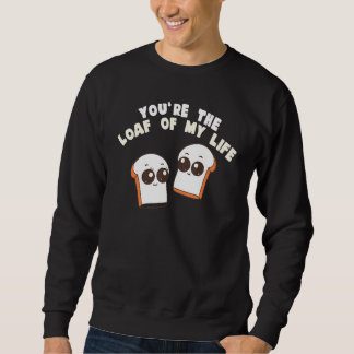 Sweatshirt You're The Loaf Of My Life  Food Pun