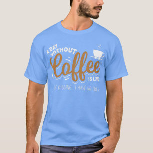 T-shirt A Day Without Coffee is Kidding coffee lover gift