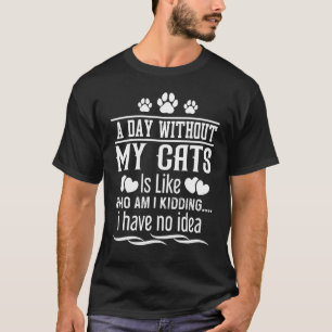 T-shirt A Day Without My Cat Is Like Just Kidding I Have N