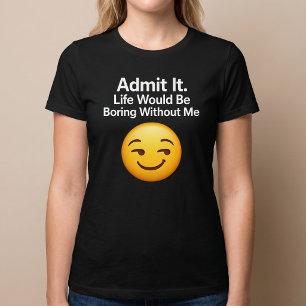 T-shirt Admettez-le. La vie serait ennuyeuse sans moi