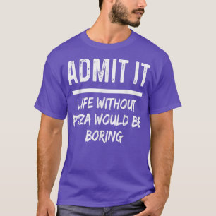T-shirt Admit It Life Without Pizza Would Be Boring Funny