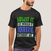 T-shirt Admit It Life Would Be Boring Without Me (Devant)