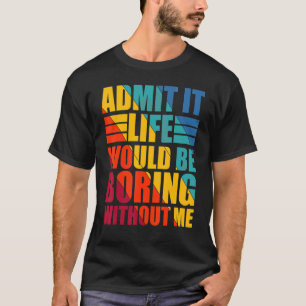 T-shirt Admit It Life Would Be Boring Without Me Funny Say