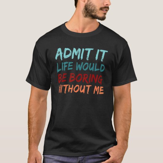 T-shirt Admit It Life Would Be Boring Without Me Funny Say (Devant)