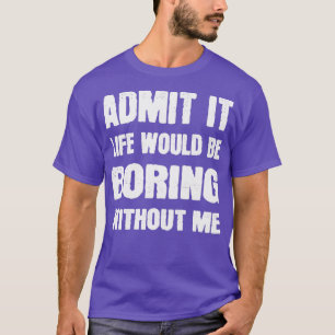 T-shirt Admit It Life Would Be Boring Without Me Funny Say