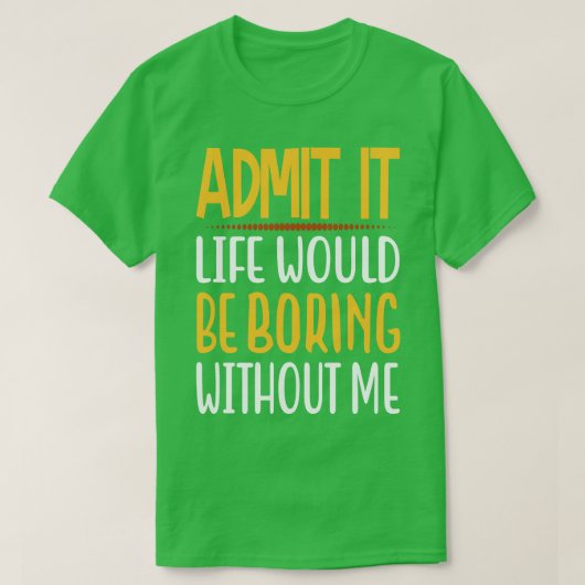 T-shirt Admit It Life Would Be Boring Without Me Funny Say (Design devant)