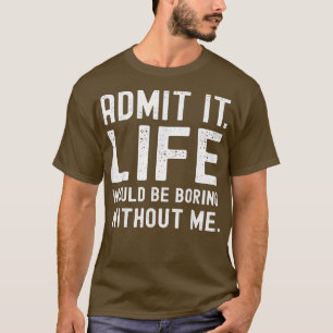 T-shirt Admit It Life Would Be Boring Without Me Funny Say