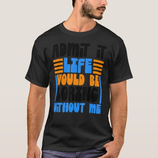 T-shirt Admit It Life Would Be Boring Without Me Funny Say (Devant)