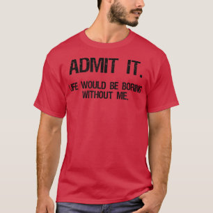 T-shirt Admit It Life Would Be Boring Without Me Funny Say
