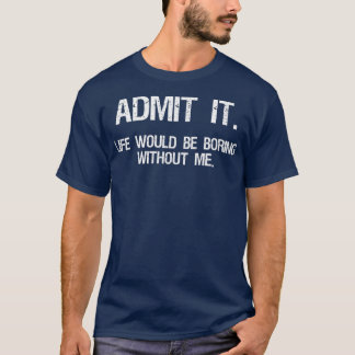 T-shirt Admit It Life Would Be Boring Without Me Funny Say