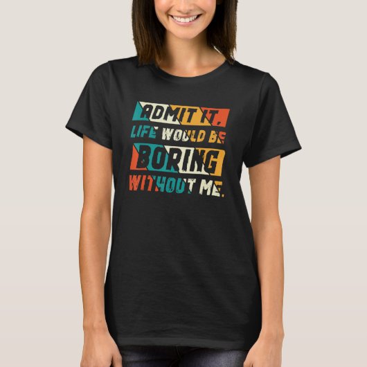 T-shirt Admit It Life Would Be Boring Without Me Funny Say (Devant)