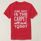T-shirt And Why is the Carpet All Wet Todd 1  (Design devant)