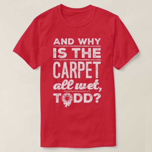 T-shirt And Why is the Carpet All Wet Todd 1  (Design devant)