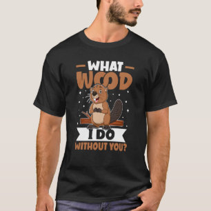 T-shirt Beaver What Wood I Do Without You