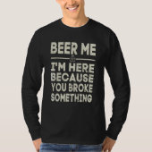 T-shirt Beer Me I'm Here Because You Broke Something Drink (Devant)