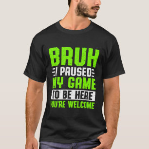 T-shirt Bruh I Pause My Game To Be Here You are Welcome