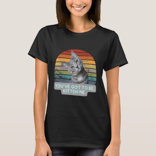 T-shirt Cat Meme Kitty Feline You've Got To Be Kitten Me (Devant)