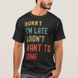 T-shirt Désolé d'être en retard Je ne voulais pas venir
