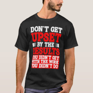 T-shirt Don't Get Upset By The Results You Didn't Get