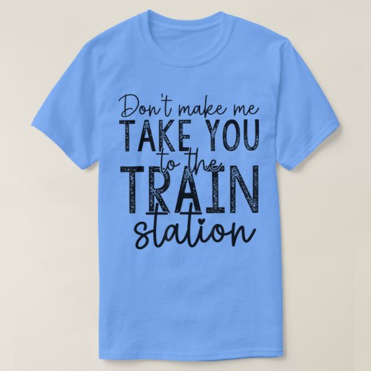 T-shirt Dont make Me Take You To The Train Station (Design devant)