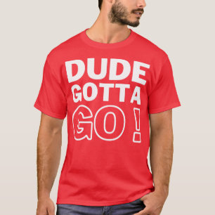 T-shirt Dude Gotta Go 4