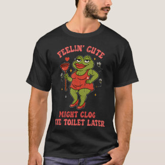 T-shirt Feeling Cute Might Clog The Toilet