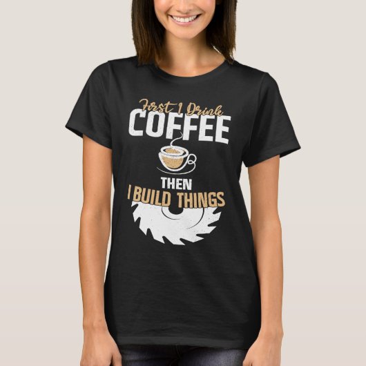 T-shirt First I Drink Coffee Then I Build Things u2013 Woo (Devant)