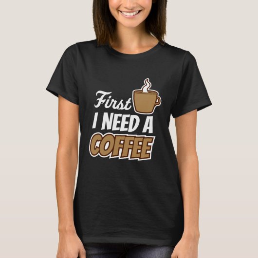T-shirt First I Need A Coffee  Quote Favorite Drink Caffei (Devant)